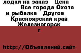 лодки на заказ › Цена ­ 15 000 - Все города Охота и рыбалка » Другое   . Красноярский край,Железногорск г.